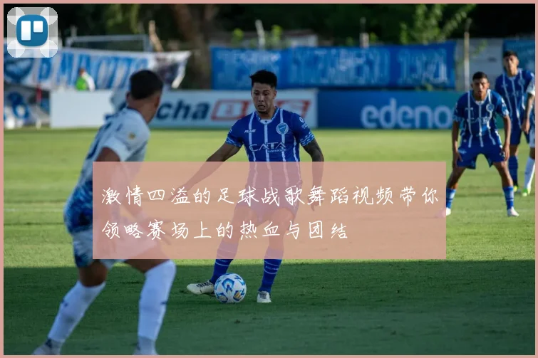 激情四溢的足球战歌舞蹈视频带你领略赛场上的热血与团结