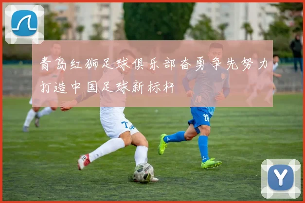 青岛红狮足球俱乐部奋勇争先努力打造中国足球新标杆