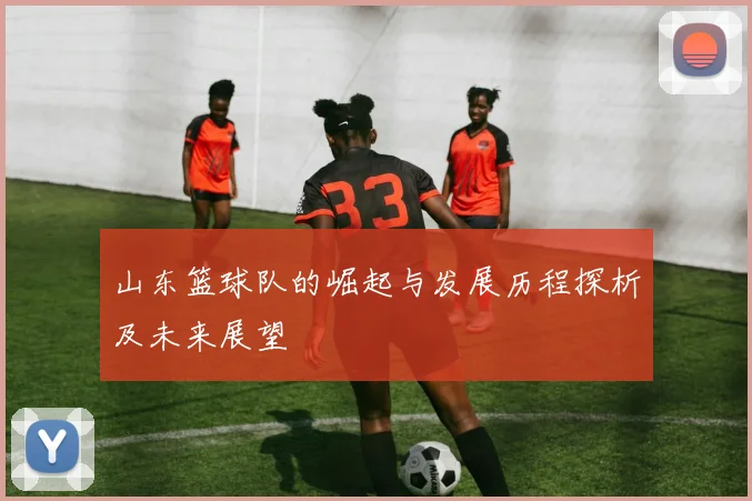 山东篮球队的崛起与发展历程探析及未来展望