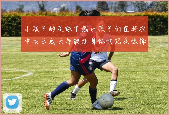 小孩子的足球下载让孩子们在游戏中快乐成长与锻炼身体的完美选择