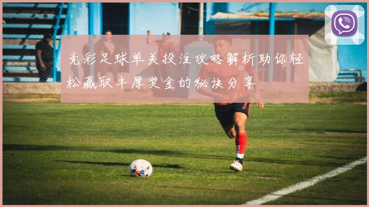 竞彩足球单关投注攻略解析助你轻松赢取丰厚奖金的秘诀分享