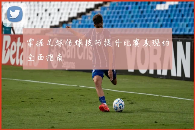 掌握足球传球技巧提升比赛表现的全面指南