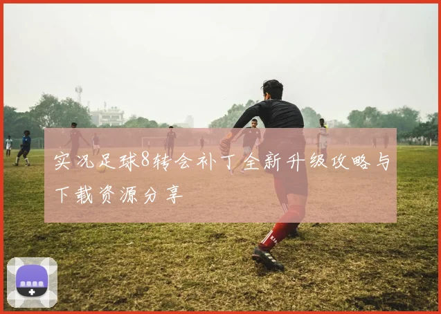实况足球8转会补丁全新升级攻略与下载资源分享