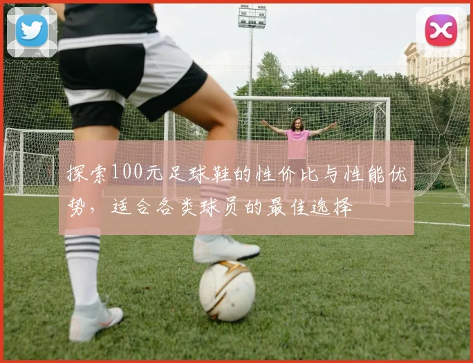 探索100元足球鞋的性价比与性能优势，适合各类球员的最佳选择