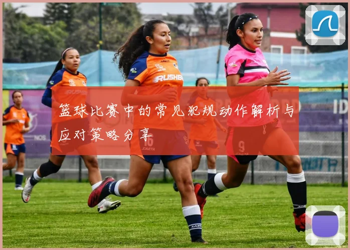 篮球比赛中的常见犯规动作解析与应对策略分享