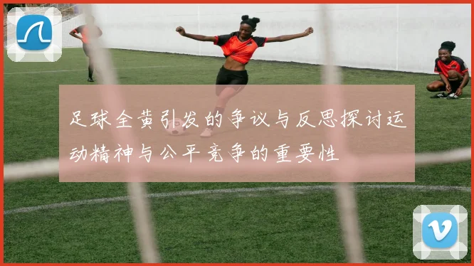 足球全黄引发的争议与反思探讨运动精神与公平竞争的重要性