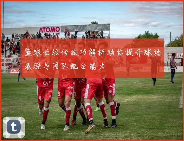 篮球长短传技巧解析助你提升球场表现与团队配合能力