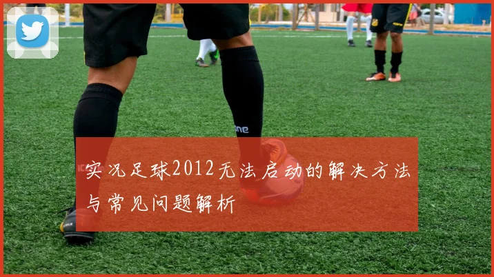 实况足球2012无法启动的解决方法与常见问题解析