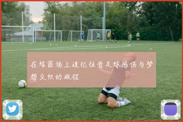 在绿茵场上追忆往昔足球感伤与梦想交织的旅程