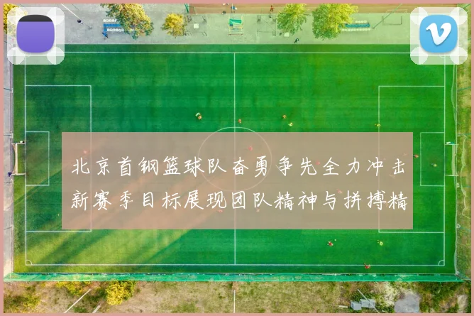 北京首钢篮球队奋勇争先全力冲击新赛季目标展现团队精神与拼搏精神