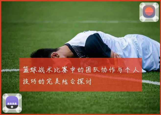 篮球战术比赛中的团队协作与个人技巧的完美结合探讨