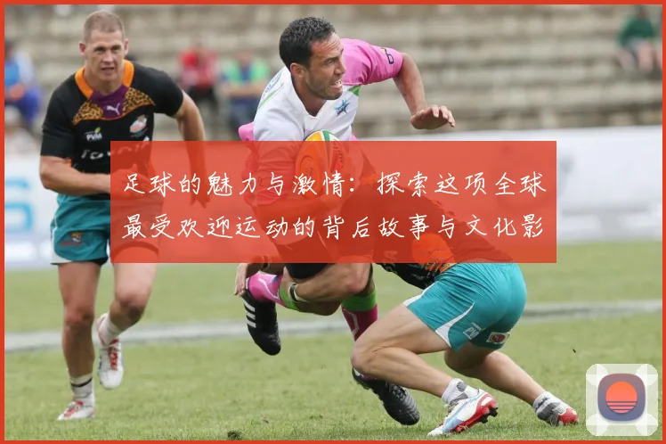 足球的魅力与激情：探索这项全球最受欢迎运动的背后故事与文化影响