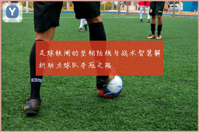 足球铁闸的坚韧防线与战术智慧解析助力球队夺冠之路