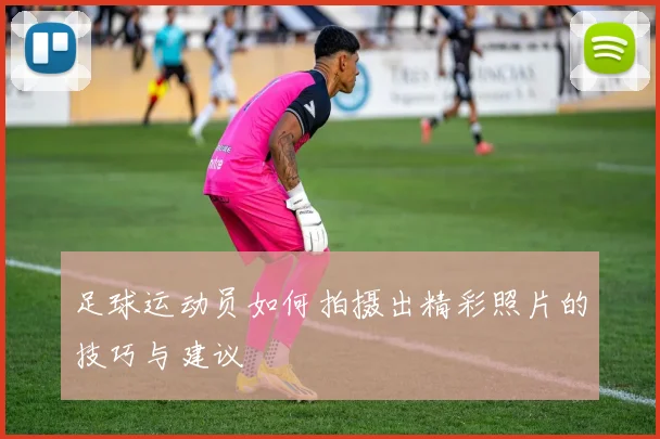 足球运动员如何拍摄出精彩照片的技巧与建议