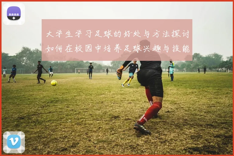 大学生学习足球的好处与方法探讨如何在校园中培养足球兴趣与技能