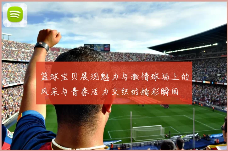 篮球宝贝展现魅力与激情球场上的风采与青春活力交织的精彩瞬间