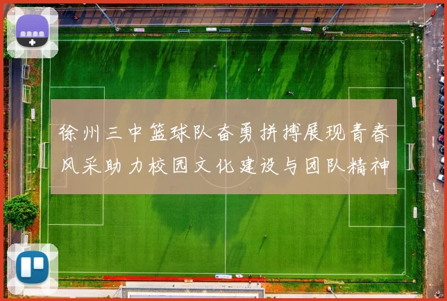 徐州三中篮球队奋勇拼搏展现青春风采助力校园文化建设与团队精神提升