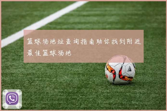 篮球场地址查询指南助你找到附近最佳篮球场地