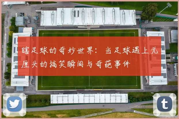 瞎足球的奇妙世界：当足球遇上无厘头的搞笑瞬间与奇葩事件