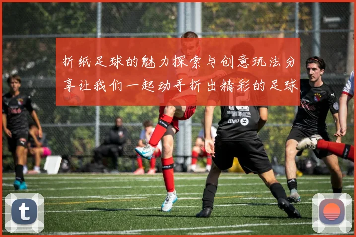 折纸足球的魅力探索与创意玩法分享让我们一起动手折出精彩的足球世界