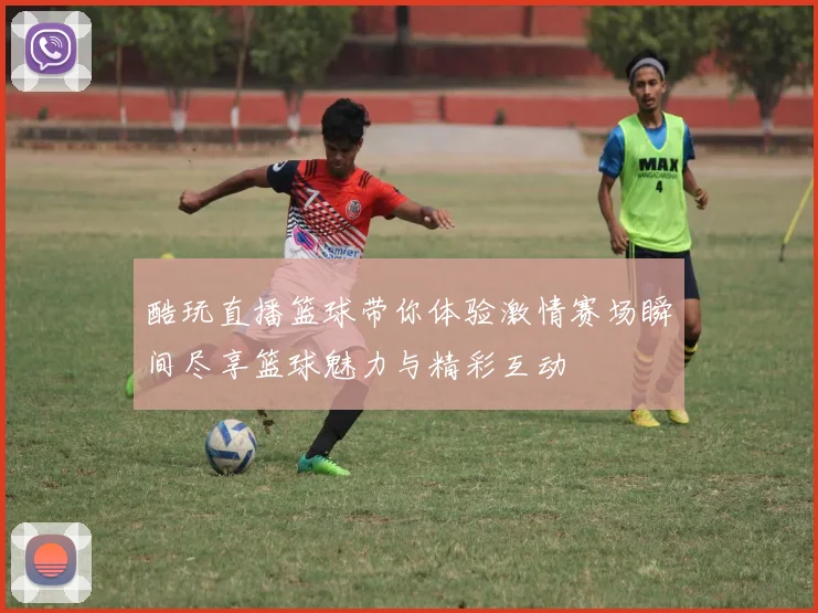 酷玩直播篮球带你体验激情赛场瞬间尽享篮球魅力与精彩互动